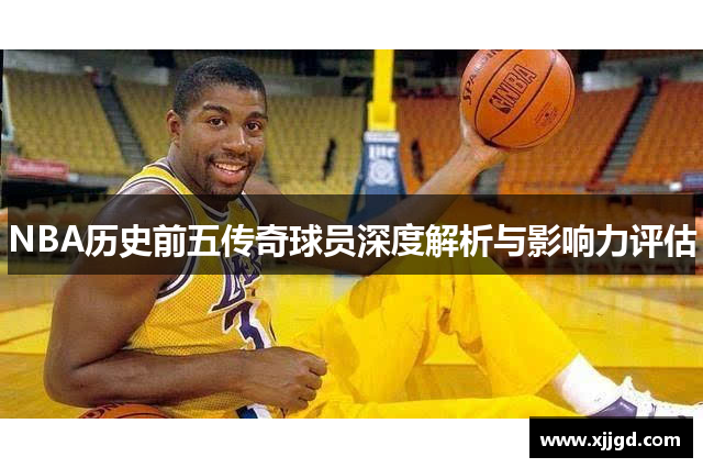 NBA历史前五传奇球员深度解析与影响力评估