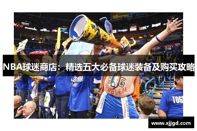 NBA球迷商店：精选五大必备球迷装备及购买攻略